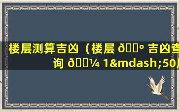 楼层测算吉凶（楼层 🐺 吉凶查询 🐼 1—50层）